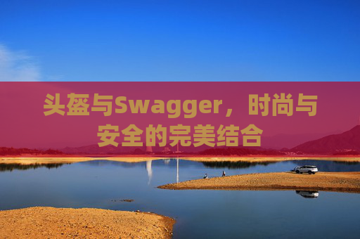 头盔与Swagger，时尚与安全的完美结合